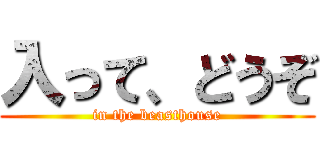 入って、どうぞ (in the beasthouse)