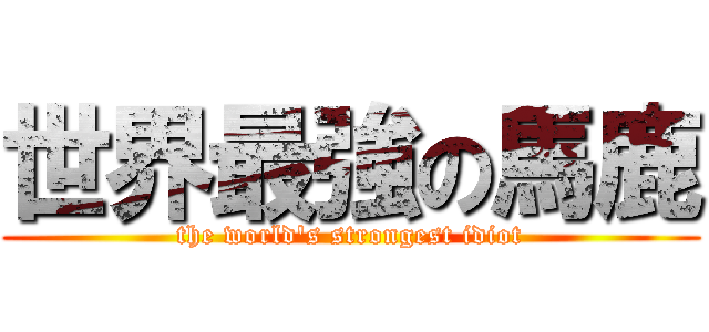 世界最強の馬鹿 (the world's strongest idiot)