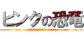 ピンクの恐竜 ( pinky dinosaur)
