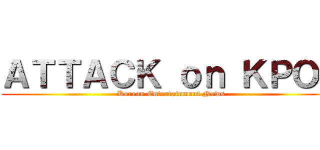 ＡＴＴＡＣＫ ｏｎ ＫＰＯＰ (Korean Entertainment News)