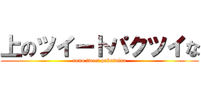 上のツイートパクツイな (ueno tweet pakutuina)
