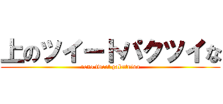 上のツイートパクツイな (ueno tweet pakutuina)