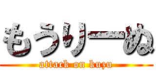 もうりーぬ (attack on kuzu)