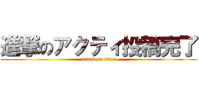 進撃のアクティ投稿完了 (attack on titan)