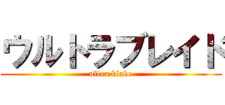 ウルトラブレイド (ultra blade)