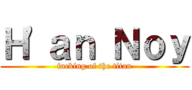 Ｈ\'ａｎ Ｎｏｙ (fucking of the titan)