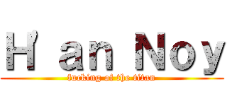 Ｈ\'ａｎ Ｎｏｙ (fucking of the titan)