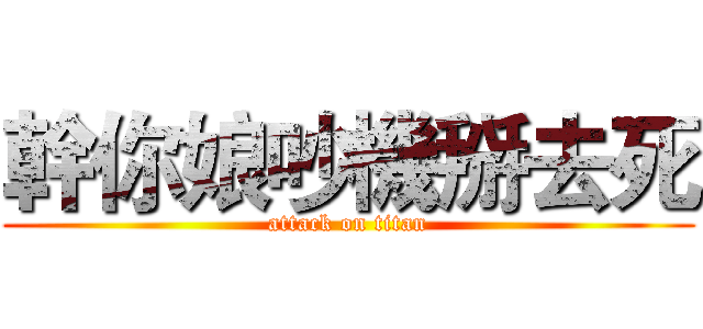 幹你娘吵機掰去死 (attack on titan)