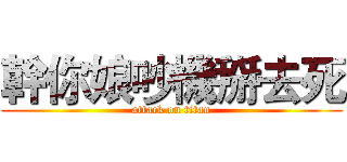 幹你娘吵機掰去死 (attack on titan)
