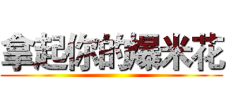 拿起你的爆米花 ()