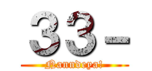 ３３－ (Nanndeya!)