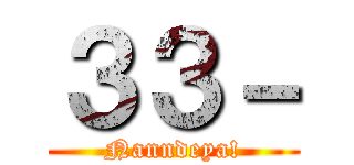 ３３－ (Nanndeya!)