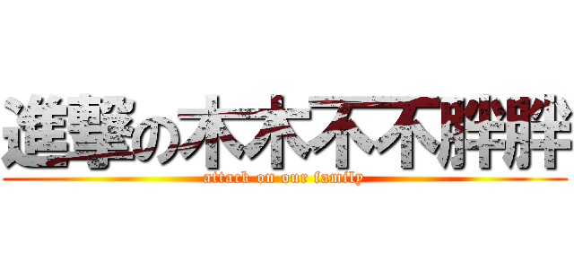 進撃の木木不不胖胖 (attack on our family)