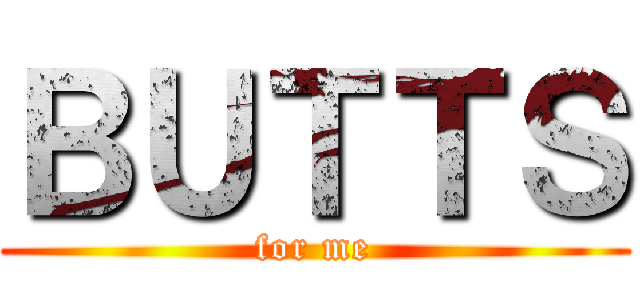 ＢＵＴＴＳ (for me)