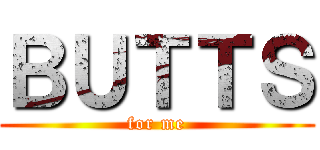 ＢＵＴＴＳ (for me)