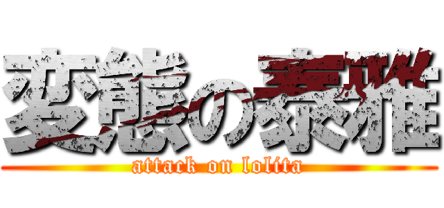 変態の泰雅 (attack on lolita)