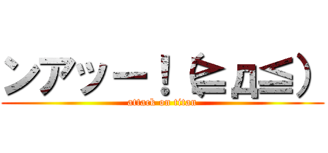 ンアッー！（≧д≦） (attack on titan)