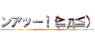 ンアッー！（≧д≦） (attack on titan)