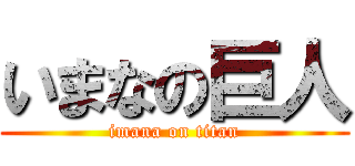 いまなの巨人 (imana on titan)