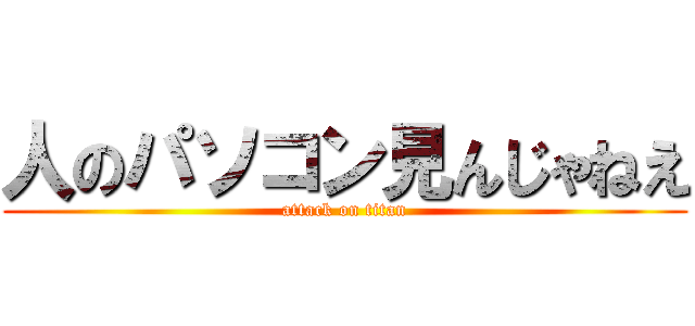 人のパソコン見んじゃねえ (attack on titan)