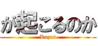 が起こるのか (Kazan)