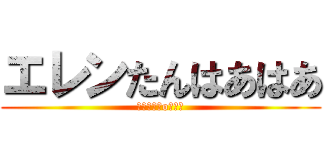 エレンたんはあはあ (┌（┌　＾o＾）┐)