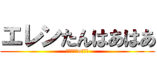 エレンたんはあはあ (┌（┌　＾o＾）┐)
