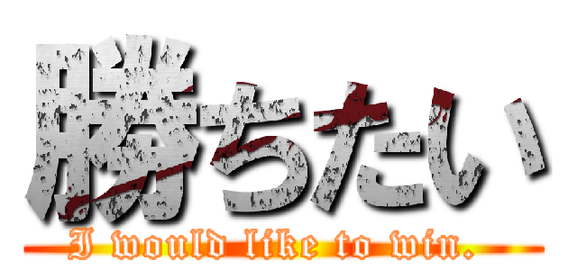 勝ちたい (I would like to win. )