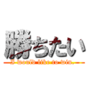 勝ちたい (I would like to win. )