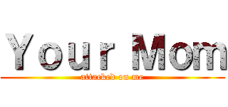 Ｙｏｕｒ Ｍｏｍ (attacked on me)