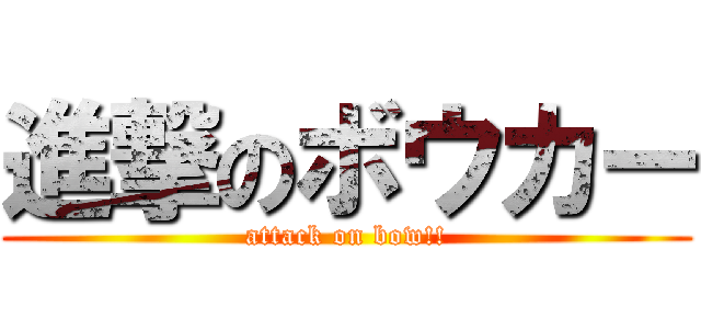 進撃のボウカー (attack on bow!!)