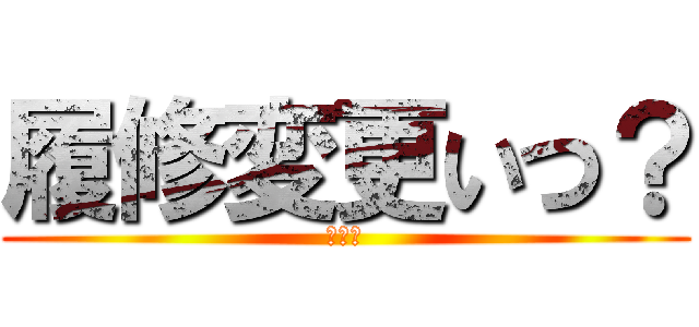 履修変更いつ？ (いつ？)