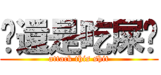 你還是吃屎吧 (attack this shit)