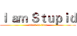 Ｉ ａｍ Ｓｔｕｐｉｄ (attack on titan)