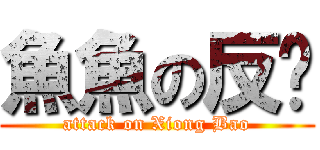 魚魚の反擊 (attack on Xiong Bao)