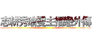志耕秀瑜雙主播戀外傳 ()