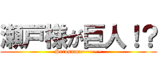 瀬戸様が巨人！？ (Setosama~~~~~)