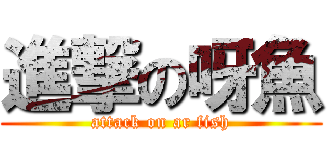 進撃の呀魚 (attack on ar fish)