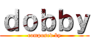 ｄｏｂｂｙ (composed by)