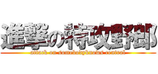 進撃の特攻野郎 (attack on somebodyknows central)