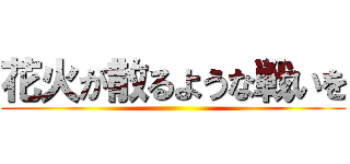 花火が散るような戦いを ()