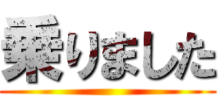 乗りました ()