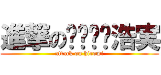 進撃の浩実 (attack on hiromi)