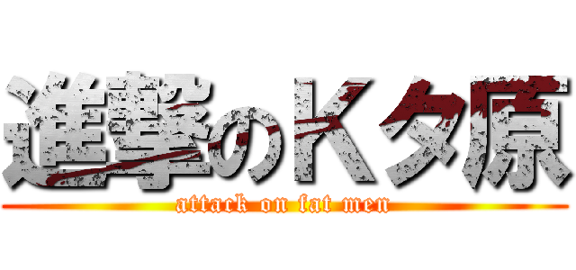 進撃のＫタ原 (attack on fat men)