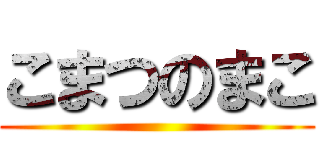 こまつのまこ ()