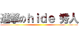 進撃のｈｉｄｅ 秀人 ()