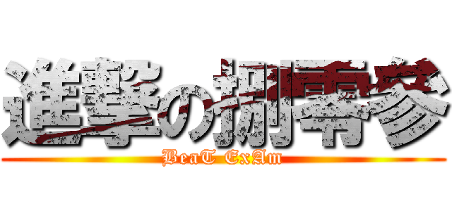 進撃の捌零參 (BeaT ExAm)