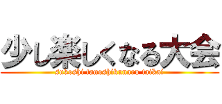 少し楽しくなる大会 (sukoshi tanoshikunaru taikai)