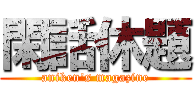 閑話休題 (aniken\'s magazine)