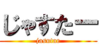 じゃすたー (jasutar)